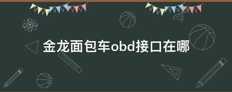金龙面包车obd接口在哪 金龙厢式运输车obd接口位置