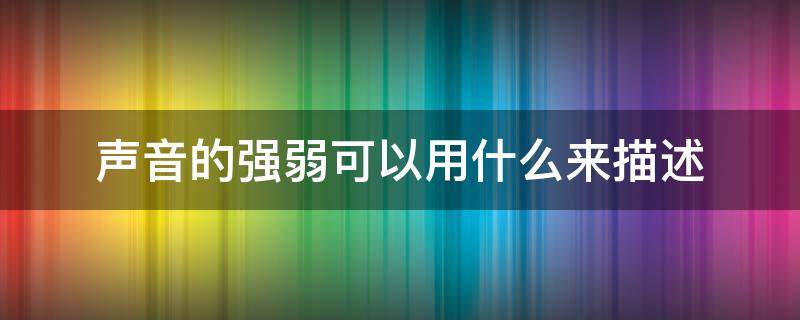 声音的强弱可以用什么来描述（声音的强弱可以用什么来描述它和什么有关）