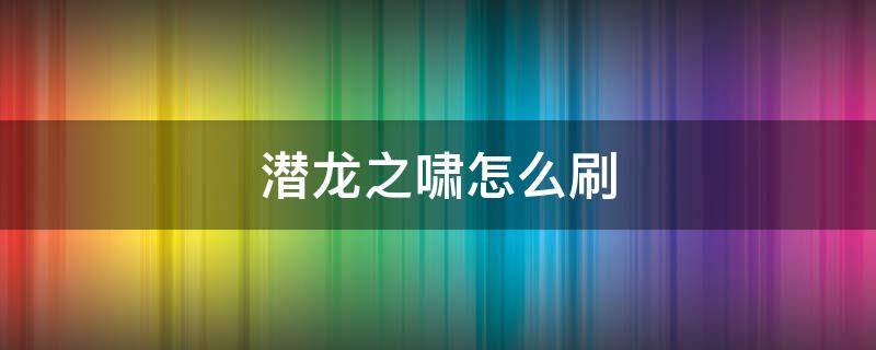 潜龙之啸怎么刷（潜龙之啸怎么刷概率大）
