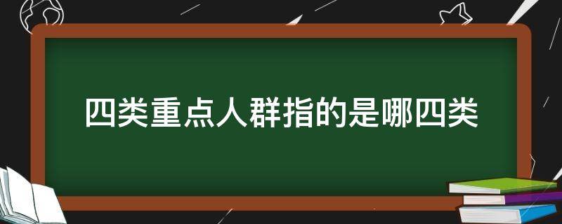 四类重点人群指的是哪四类（四类重点人群是指哪些）