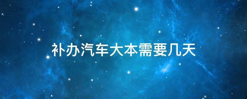 补办汽车大本需要几天（汽车大本能补吗需要多长时间）