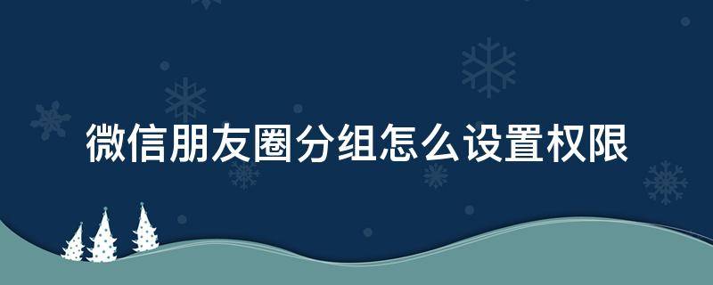 微信朋友圈分组怎么设置权限 怎样设置微信朋友圈分组权限