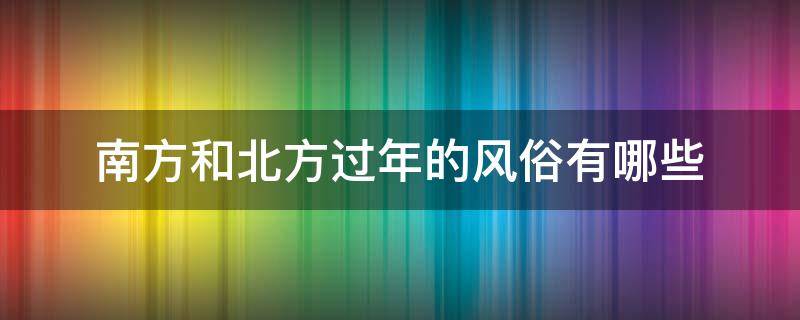 南方和北方过年的风俗有哪些 南方和北方过年的风俗有哪些不一样