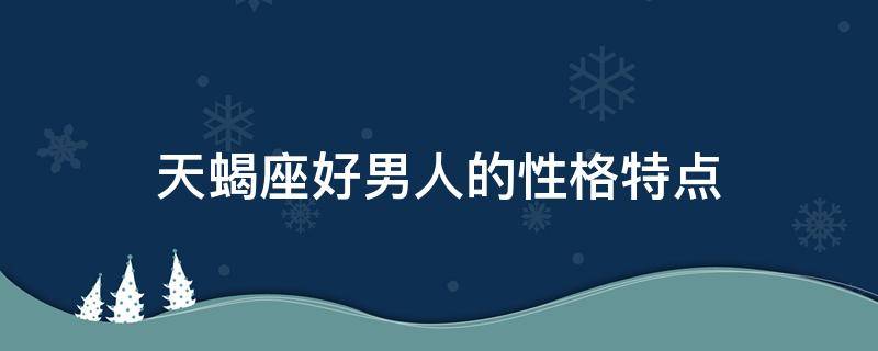天蝎座好男人的性格特点 天蝎座的男性格特点分析