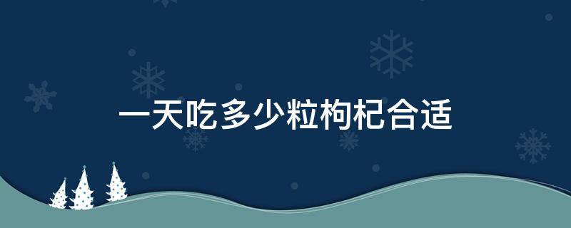 一天吃多少粒枸杞合适 一天吃多少粒枸杞比较合适