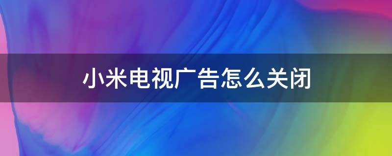 小米电视广告怎么关闭（小米电视的广告怎么关闭）