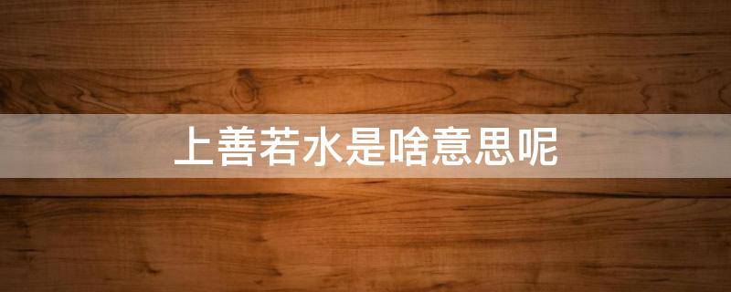 上善若水是啥意思呢（上善若水是什么意）