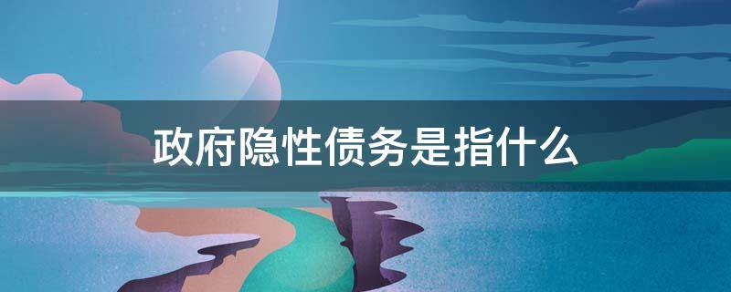 政府隐性债务是指什么 政府隐性债务是指什么 通俗解释