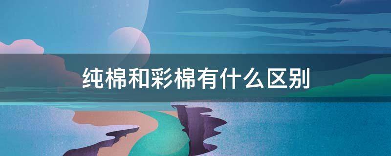 纯棉和彩棉有什么区别