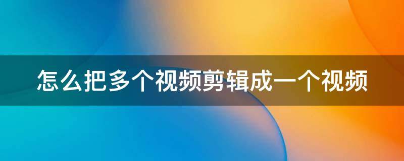 怎么把多个视频剪辑成一个视频（怎么样把多个视频剪辑成一个视频）