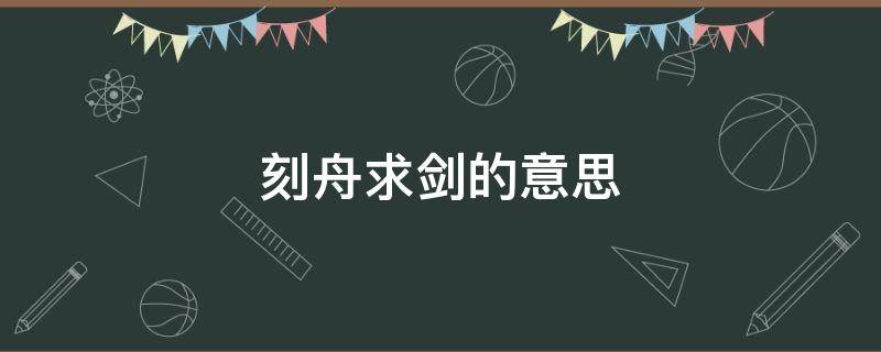刻舟求剑的意思（刻舟求剑的意思10字左右）