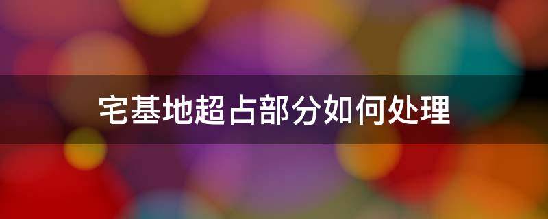 宅基地超占部分如何处理 宅基地超出部分怎么办