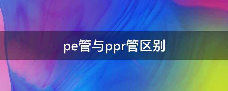 pe管与ppr管区别（pe和ppr管的区别）