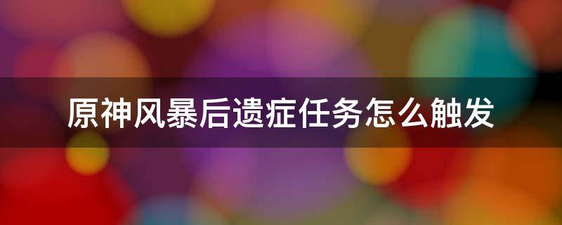 原神风暴后遗症任务怎么触发 原神风暴后遗症这个任务怎么做