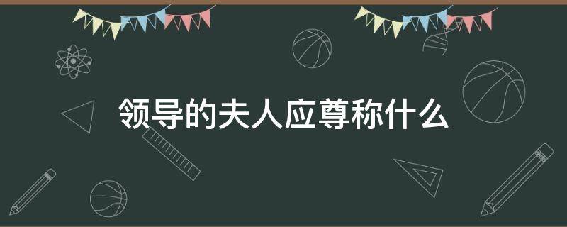 领导的夫人应尊称什么 不知道领导夫人姓什么怎么称呼