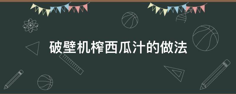 破壁机榨西瓜汁的做法（破壁机榨西瓜汁怎么榨）