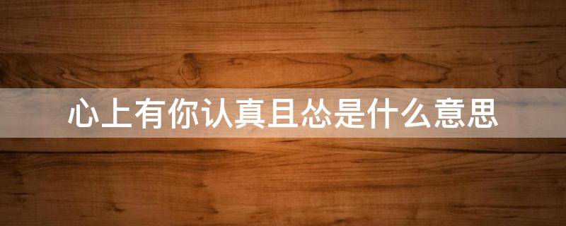心上有你认真且怂是什么意思（你在心上认真且怂）