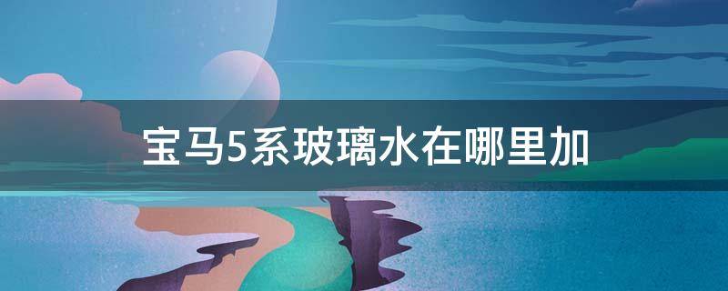 宝马5系玻璃水在哪里加（宝马五系在哪里加玻璃水）
