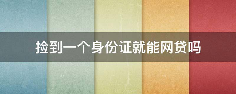 捡到一个身份证就能网贷吗（用捡到的身份证在哪个平台可以网贷）