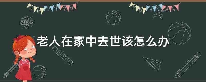 老人在家中去世该怎么办 老人在家去逝怎么办