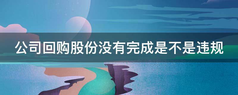 公司回购股份没有完成是不是违规 公司回购股份没有完成是不是违规了