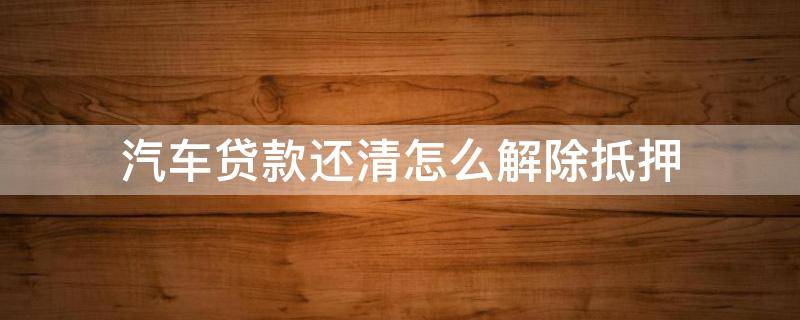 汽车贷款还清怎么解除抵押（车辆贷款还完如何解除抵押）