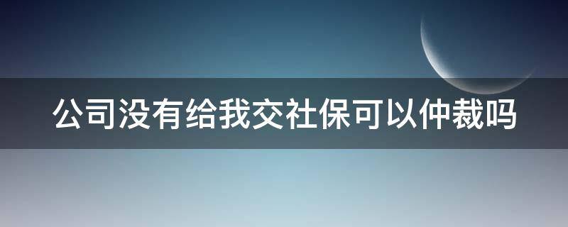 公司没有给我交社保可以仲裁吗（公司没有给买社保 能不能申请劳动仲裁）