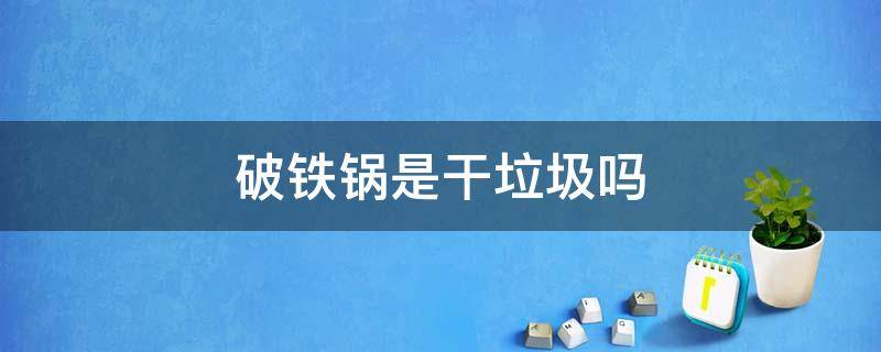 破铁锅是干垃圾吗 破铁锅是不是干垃圾