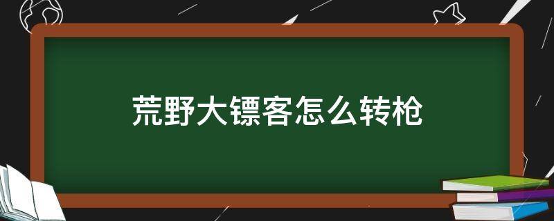荒野大镖客怎么转枪（荒野大镖客怎么转枪xbox）
