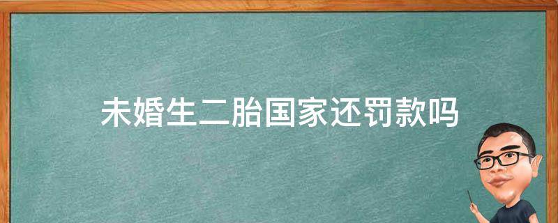 未婚生二胎国家还罚款吗 未婚先孕生二胎罚款吗