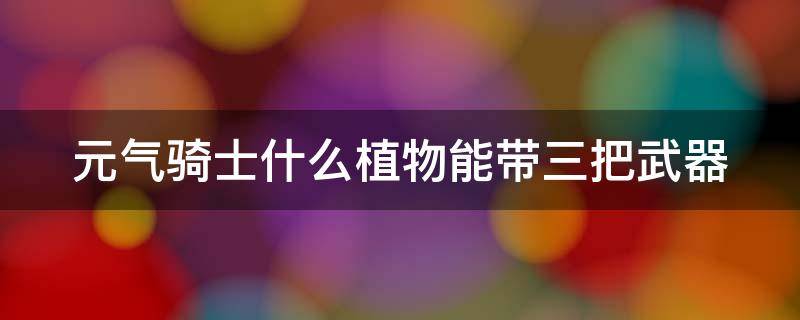 元气骑士什么植物能带三把武器 元气骑士哪个植物可以携带三把武器