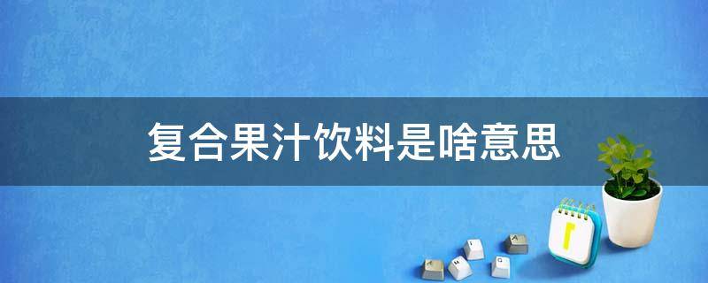 复合果汁饮料是啥意思 复合型果汁饮料是什么?