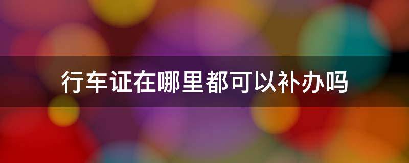 行车证在哪里都可以补办吗 补办行车证去哪个部门