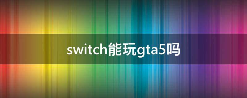 switch能玩gta5吗（switch可以玩gta5）