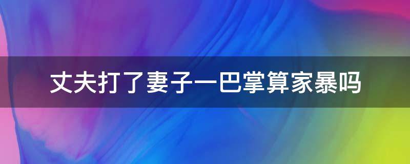 丈夫打了妻子一巴掌算家暴吗 丈夫动手打了妻子一下算不算家暴
