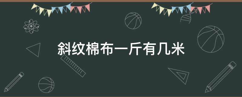 斜纹棉布一斤有几米（纯棉斜纹布料多少钱一米）