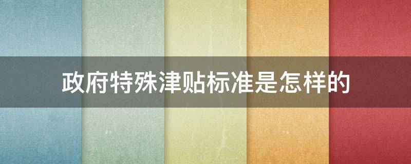 政府特殊津贴标准是怎样的 政府特殊津贴是什么