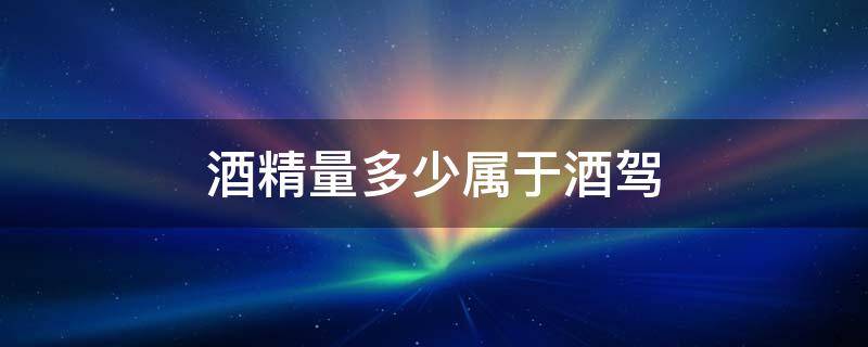 酒精量多少属于酒驾 多少酒精含量属于酒驾