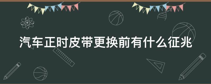 汽车正时皮带更换前有什么征兆（汽车正时皮带更换前有什么征兆呢）