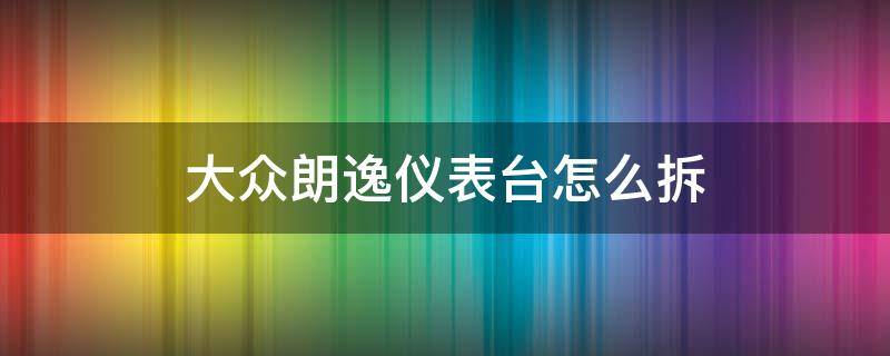 大众朗逸仪表台怎么拆（大众朗逸仪表台怎么拆装视频）