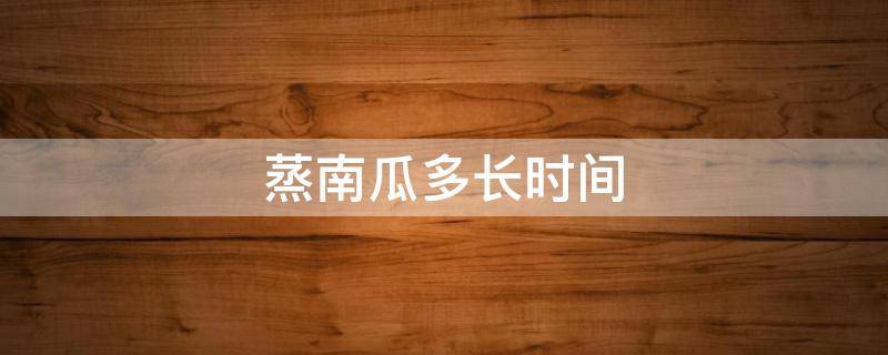 蒸南瓜多长时间（蒸南瓜多长时间能熟）