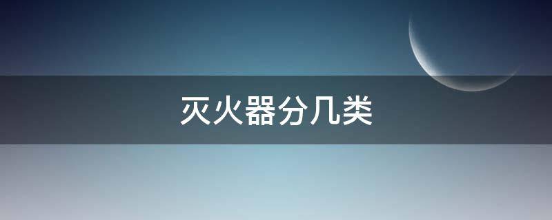 灭火器分几类 灭火器分几类?