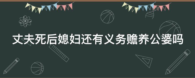 丈夫死后媳妇还有义务赡养公婆吗 丈夫死后媳妇还有义务赡养公婆吗知乎