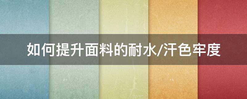 如何提升面料的耐水/汗色牢度（防汗渍面料）