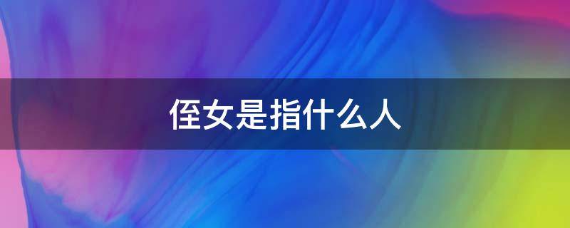 侄女是指什么人（侄女指的是谁是什么意思）