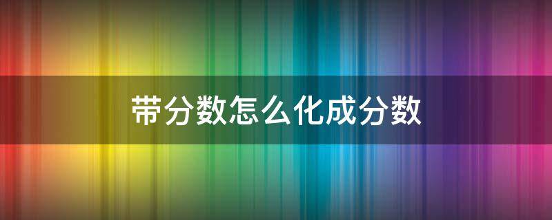 带分数怎么化成分数（带分数怎么化成分数过程）