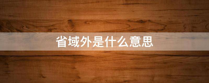 省域外是什么意思（省内什么意思省外什么意思）