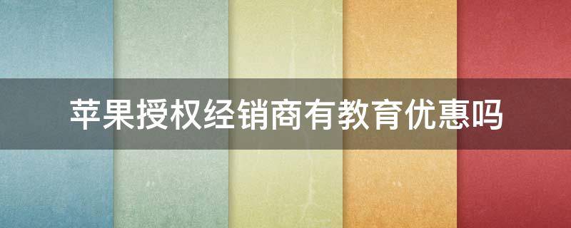 苹果授权经销商有教育优惠吗（苹果授权经销商能用教育优惠吗）
