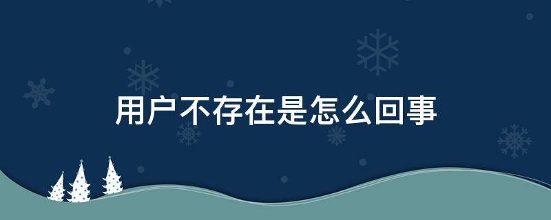 用户不存在是怎么回事（微信号用户不存在是怎么回事）