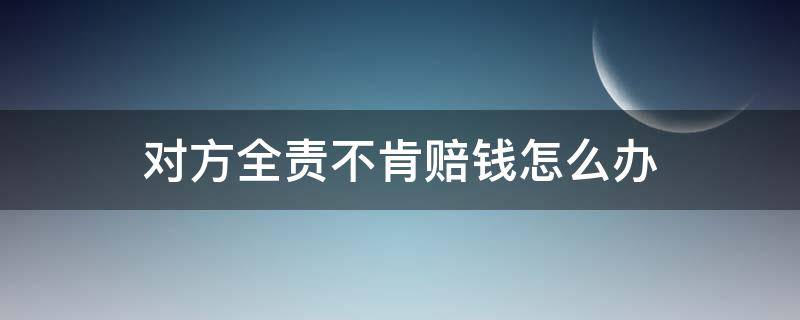 对方全责不肯赔钱怎么办（对全责不肯赔付怎么处理）